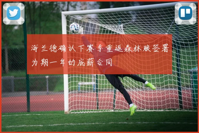 海兰德确认下赛季重返森林狼签署为期一年的底薪合同