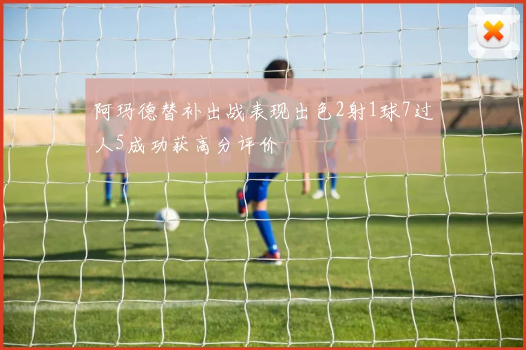 阿玛德替补出战表现出色2射1球7过人5成功获高分评价