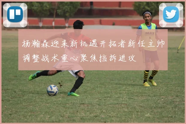 杨瀚森迎来新机遇开拓者新任主帅调整战术重心聚焦挡拆进攻