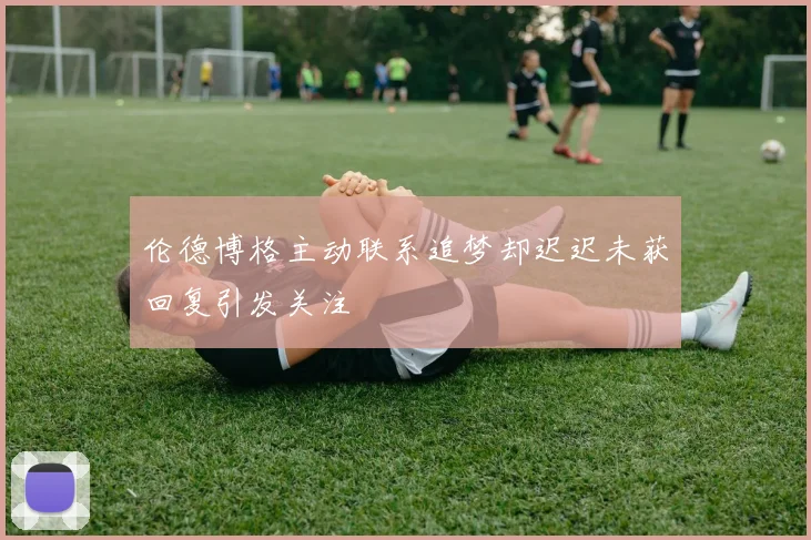 伦德博格主动联系追梦却迟迟未获回复引发关注