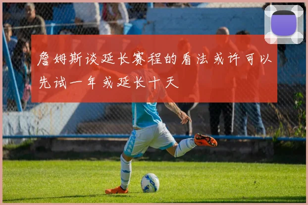 詹姆斯谈延长赛程的看法或许可以先试一年或延长十天