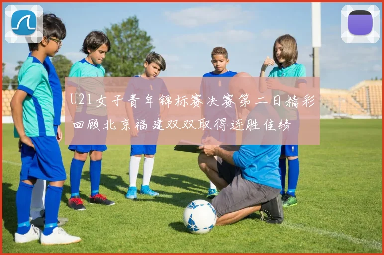 U21女子青年锦标赛决赛第二日精彩回顾北京福建双双取得连胜佳绩