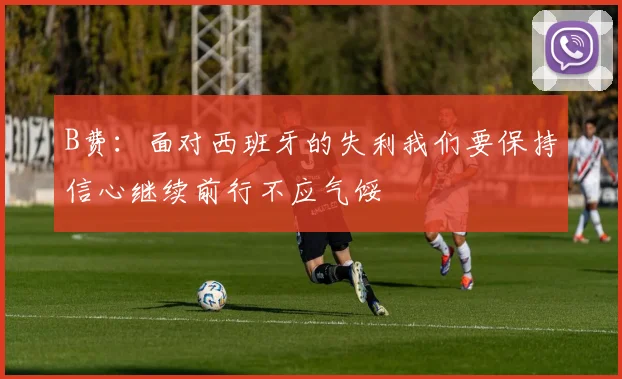 B费：面对西班牙的失利我们要保持信心继续前行不应气馁