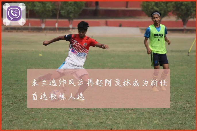米兰选帅风云再起阿莫林成为新任首选教练人选