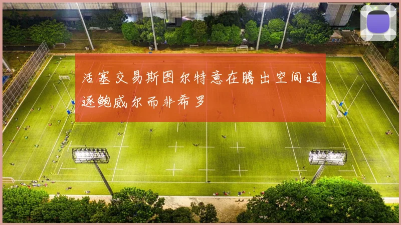 活塞交易斯图尔特意在腾出空间追逐鲍威尔而非希罗
