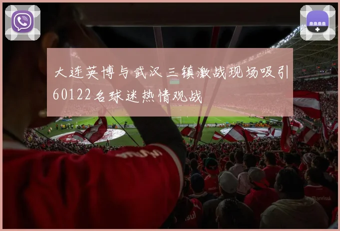 大连英博与武汉三镇激战现场吸引60122名球迷热情观战