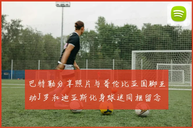 巴特勒分享照片与哥伦比亚国脚互动J罗和迪亚斯化身球迷同框留念