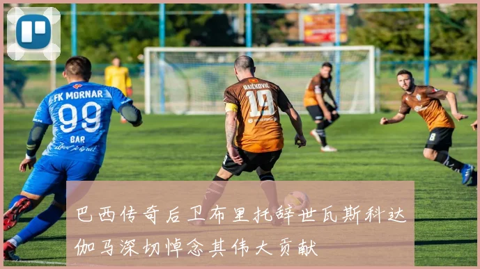 巴西传奇后卫布里托辞世瓦斯科达伽马深切悼念其伟大贡献